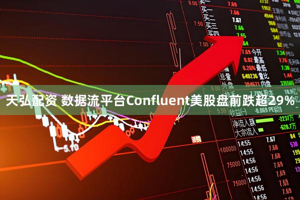 天弘配资 数据流平台Confluent美股盘前跌超29%