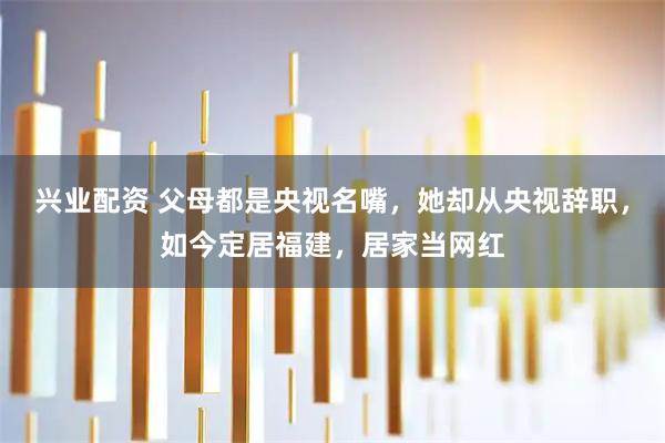 兴业配资 父母都是央视名嘴，她却从央视辞职，如今定居福建，居家当网红