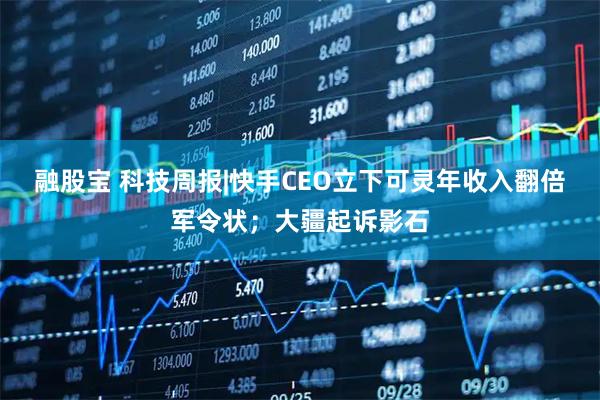 融股宝 科技周报|快手CEO立下可灵年收入翻倍军令状；大疆起诉影石