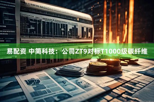 易配资 中简科技：公司ZT9对标T1000级碳纤维