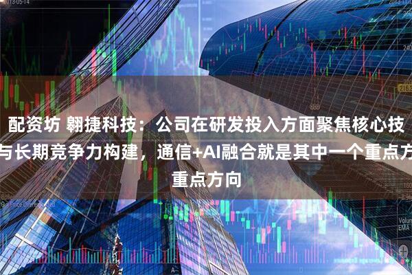 配资坊 翱捷科技：公司在研发投入方面聚焦核心技术与长期竞争力构建，通信+AI融合就是其中一个重点方向