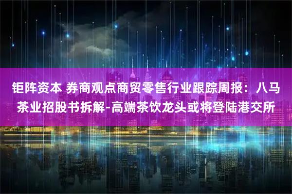 钜阵资本 券商观点商贸零售行业跟踪周报:八马茶业招股书拆解-高端茶饮龙头或将登陆港交所