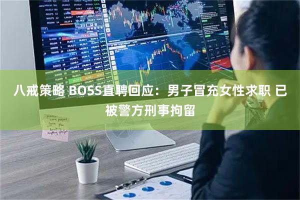 八戒策略 BOSS直聘回应：男子冒充女性求职 已被警方刑事拘留
