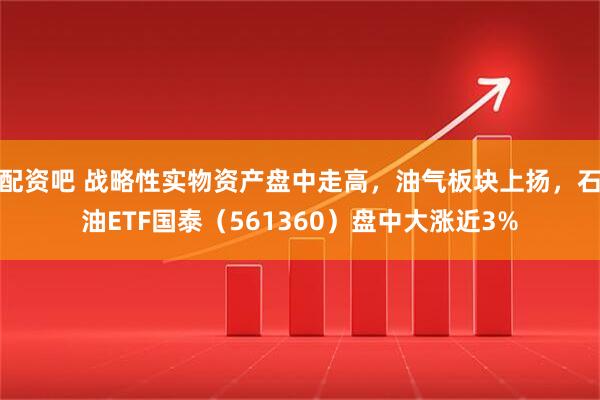 配资吧 战略性实物资产盘中走高,油气板块上扬,石油ETF国泰(561360)盘中大涨近3%