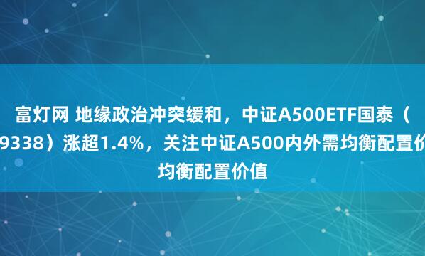 富灯网 地缘政治冲突缓和，中证A500ETF国泰（159338）涨超1.4%，关注中证A500内外需均衡配置价值