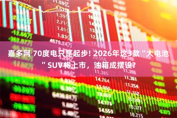 嘉多网 70度电只是起步! 2026年这3款“大电池”SUV将上市,油箱成摆设?