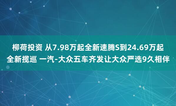 柳荷投资 从7.98万起全新速腾S到24.69万起全新揽巡 一汽-大众五车齐发让大众严选9久相伴