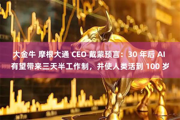 大金牛 摩根大通 CEO 戴蒙预言：30 年后 AI 有望带来三天半工作制，并使人类活到 100 岁