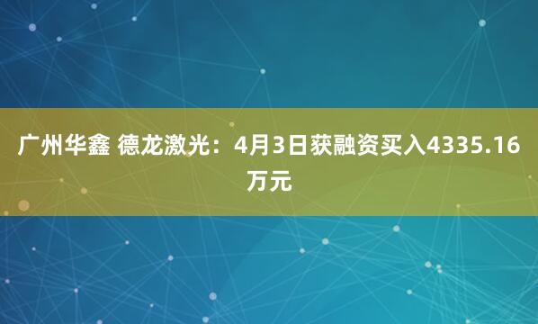 广州华鑫 德龙激光：4月3日获融资买入4335.16万元