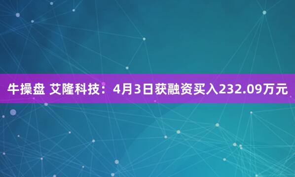 牛操盘 艾隆科技:4月3日获融资买入232.09万元
