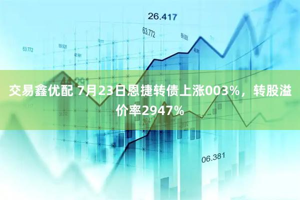 交易鑫优配 7月23日恩捷转债上涨003%,转股溢价率2947%