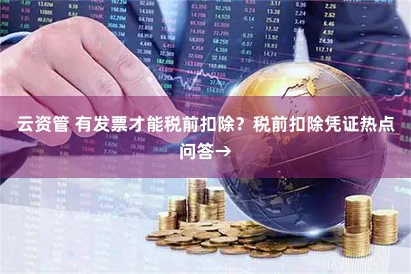 云资管 有发票才能税前扣除?税前扣除凭证热点问答→