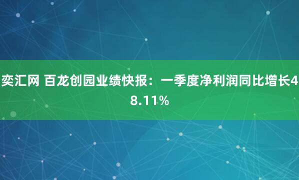 奕汇网 百龙创园业绩快报:一季度净利润同比增长48.11%