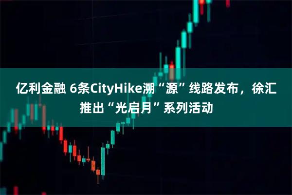 亿利金融 6条CityHike溯“源”线路发布,徐汇推出“光启月”系列活动