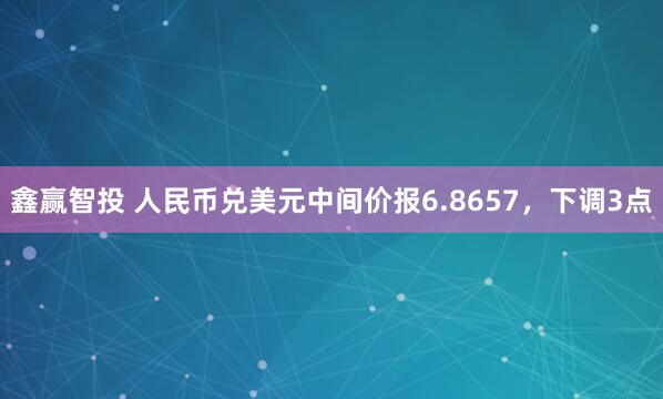 鑫赢智投 人民币兑美元中间价报6.8657，下调3点