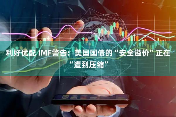 利好优配 IMF警告：美国国债的“安全溢价”正在“遭到压缩”